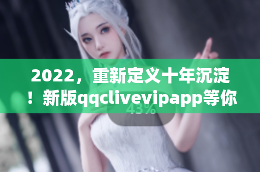 2022，重新定義十年沉淀！新版qqclivevipapp等你來體驗(yàn)！