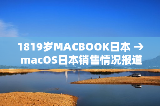1819歲MACBOOK日本 → macOS日本銷(xiāo)售情況報(bào)道