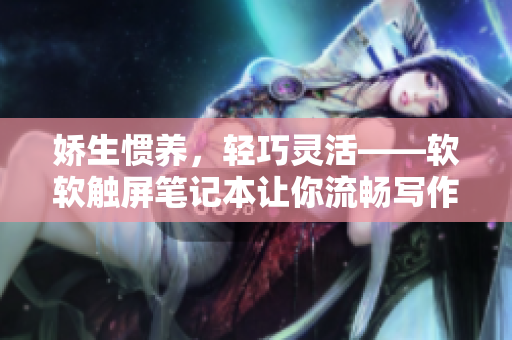 嬌生慣養(yǎng)，輕巧靈活——軟軟觸屏筆記本讓你流暢寫作