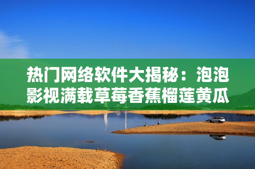 熱門網(wǎng)絡(luò)軟件大揭秘：泡泡影視滿載草莓香蕉榴蓮黃瓜絲瓜，新視野等你探尋