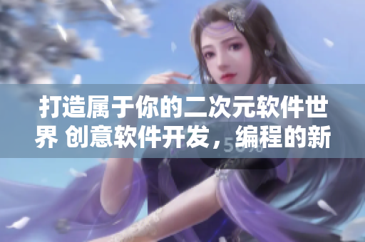 打造屬于你的二次元軟件世界 創(chuàng)意軟件開(kāi)發(fā)，編程的新可能