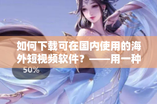 如何下載可在國內(nèi)使用的海外短視頻軟件？——用一種實(shí)用的方法
