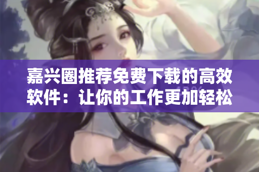 嘉興圈推薦免費(fèi)下載的高效軟件：讓你的工作更加輕松！