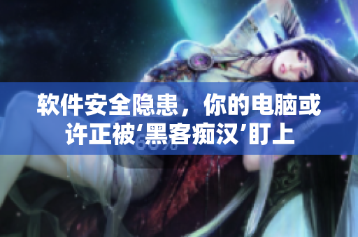 軟件安全隱患，你的電腦或許正被‘黑客癡漢’盯上