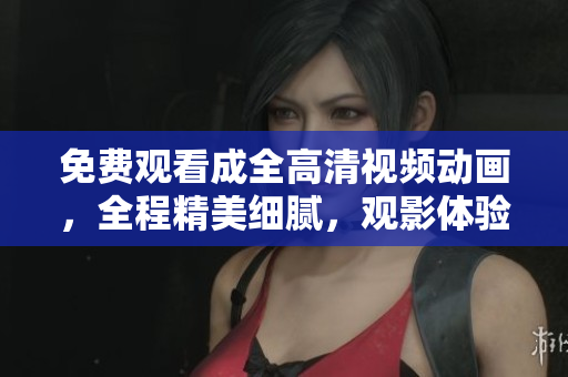免費觀看成全高清視頻動畫，全程精美細膩，觀影體驗大幅提升
