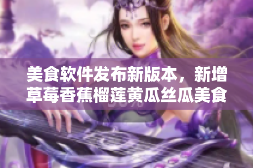 美食軟件發(fā)布新版本，新增草莓香蕉榴蓮黃瓜絲瓜美食篇章
