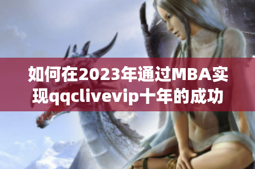 如何在2023年通過(guò)MBA實(shí)現(xiàn)qqclivevip十年的成功沉淀？