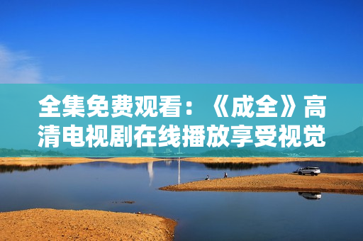 全集免費(fèi)觀看：《成全》高清電視劇在線播放享受視覺盛宴