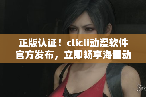 正版認(rèn)證！clicli動(dòng)漫軟件官方發(fā)布，立即暢享海量動(dòng)漫資源