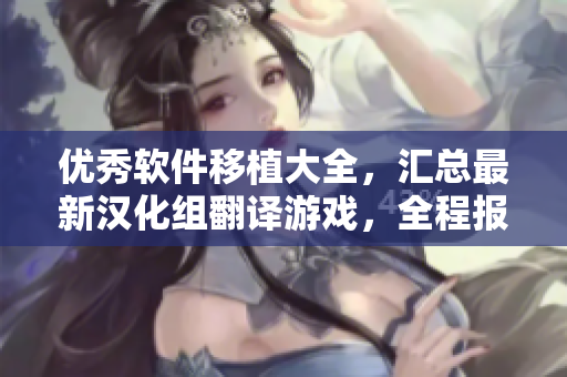 優(yōu)秀軟件移植大全，匯總最新漢化組翻譯游戲，全程報道獨家評測及下載指南