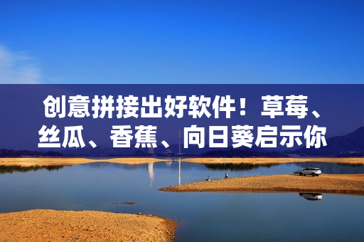 創(chuàng)意拼接出好軟件！草莓、絲瓜、香蕉、向日葵啟示你的軟件開發(fā)之路！”