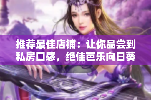 推薦最佳店鋪：讓你品嘗到私房口感，絕佳芭樂(lè)向日葵鴨脖等你來(lái)嘗！