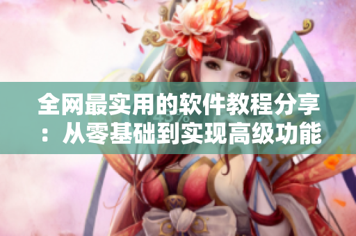 全網(wǎng)最實(shí)用的軟件教程分享：從零基礎(chǔ)到實(shí)現(xiàn)高級(jí)功能！