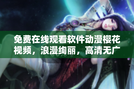 免費在線觀看軟件動漫櫻花視頻，浪漫絢麗，高清無廣告