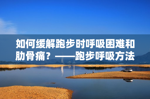 如何緩解跑步時(shí)呼吸困難和肋骨痛？——跑步呼吸方法及防控肋骨疼痛攻略
