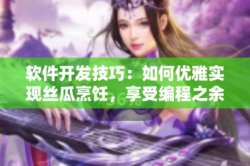 軟件開(kāi)發(fā)技巧：如何優(yōu)雅實(shí)現(xiàn)絲瓜烹飪，享受編程之余的美食盛宴