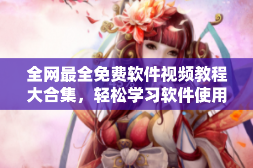 全網(wǎng)最全免費(fèi)軟件視頻教程大合集，輕松學(xué)習(xí)軟件使用技巧!