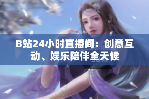 B站24小時直播間：創(chuàng)意互動、娛樂陪伴全天候