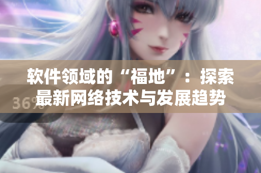 軟件領(lǐng)域的“福地”：探索最新網(wǎng)絡(luò)技術(shù)與發(fā)展趨勢