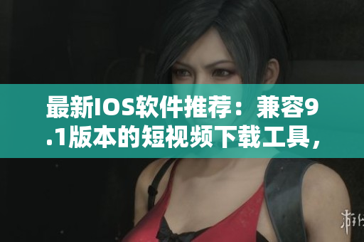 最新IOS軟件推薦：兼容9.1版本的短視頻下載工具，方便快捷