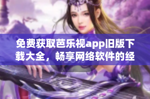 免費(fèi)獲取芭樂(lè)視app舊版下載大全，暢享網(wǎng)絡(luò)軟件的經(jīng)典之選