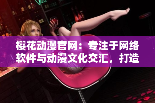 櫻花動漫官網(wǎng)：專注于網(wǎng)絡軟件與動漫文化交匯，打造軟件領域的優(yōu)質門戶
