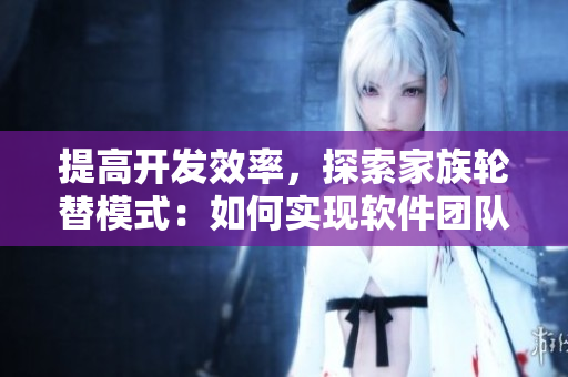 提高開發(fā)效率，探索家族輪替模式：如何實現(xiàn)軟件團隊跨域協(xié)作？