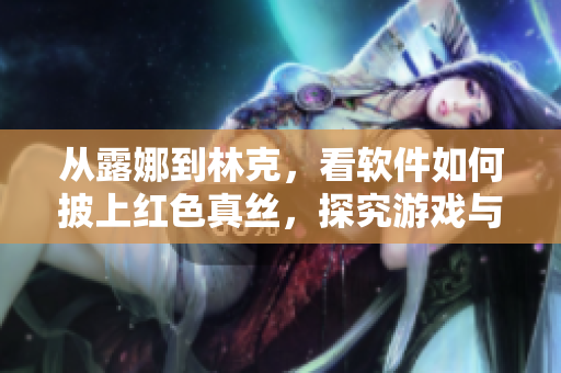 從露娜到林克，看軟件如何披上紅色真絲，探究游戲與藝術(shù)的完美結(jié)合！