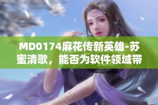 MD0174麻花傳新英雄-蘇蜜清歌，能否為軟件領(lǐng)域帶來新的創(chuàng)新？