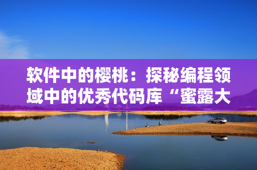 軟件中的櫻桃：探秘編程領(lǐng)域中的優(yōu)秀代碼庫(kù)“蜜露大櫻桃”