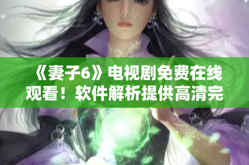 《妻子6》電視劇免費在線觀看！軟件解析提供高清完整版！