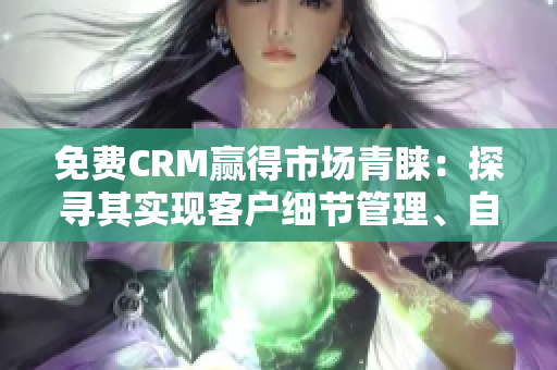 免費CRM贏得市場青睞：探尋其實現(xiàn)客戶細節(jié)管理、自定義流程和智能報告的特色