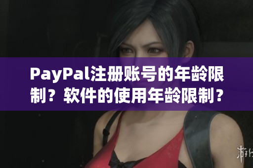 PayPal注冊賬號的年齡限制？軟件的使用年齡限制？