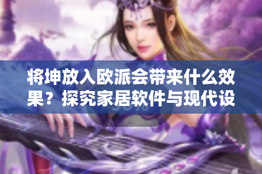 將坤放入歐派會(huì)帶來什么效果？探究家居軟件與現(xiàn)代設(shè)計(jì)的奇妙結(jié)合