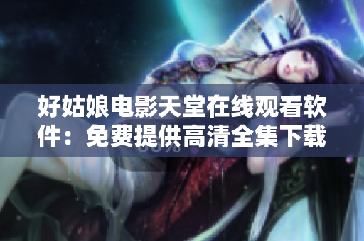 好姑娘電影天堂在線觀看軟件：免費提供高清全集下載！