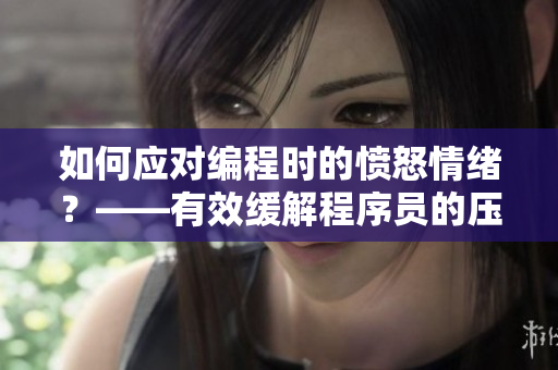 如何應(yīng)對編程時的憤怒情緒？——有效緩解程序員的壓力和暴躁情緒