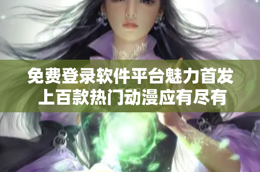 免費(fèi)登錄軟件平臺(tái)魅力首發(fā) 上百款熱門(mén)動(dòng)漫應(yīng)有盡有