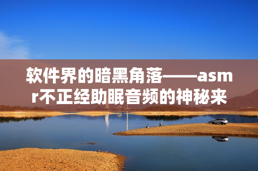 軟件界的暗黑角落——asmr不正經(jīng)助眠音頻的神秘來源