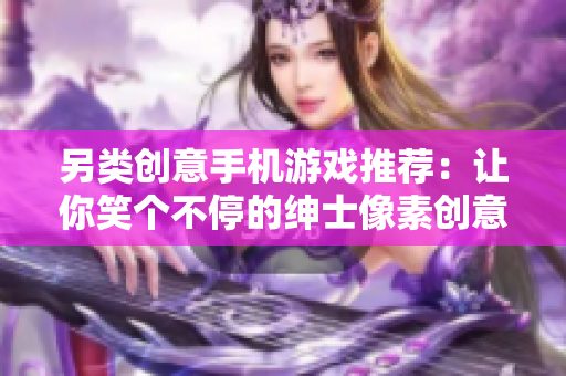 另類創(chuàng)意手機(jī)游戲推薦：讓你笑個(gè)不停的紳士像素創(chuàng)意應(yīng)用