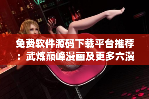 免費軟件源碼下載平臺推薦：武煉巔峰漫畫及更多六漫畫top資源