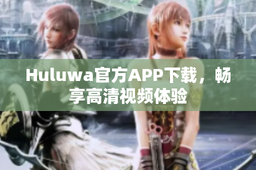 Huluwa官方APP下載，暢享高清視頻體驗