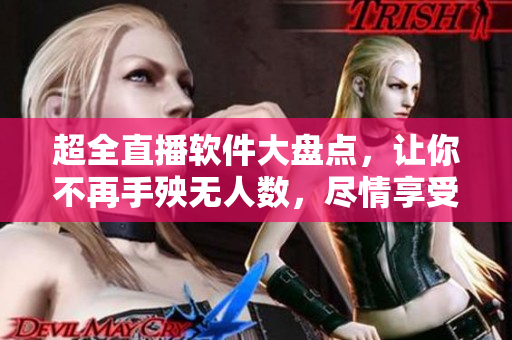 超全直播軟件大盤點，讓你不再手殃無人數(shù)，盡情享受軟件新體驗