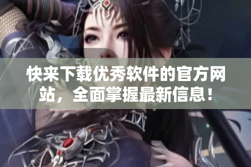 快來下載優(yōu)秀軟件的官方網(wǎng)站，全面掌握最新信息！