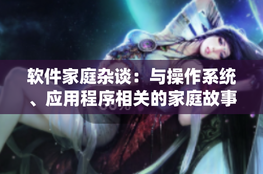 軟件家庭雜談：與操作系統(tǒng)、應(yīng)用程序相關(guān)的家庭故事分享