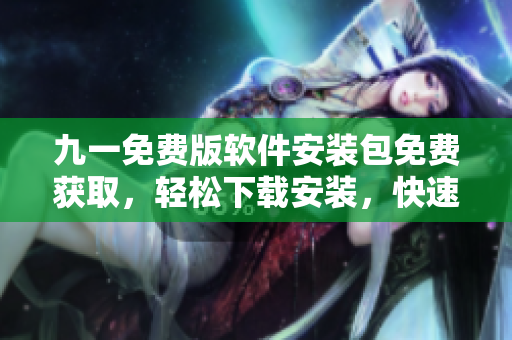 九一免費版軟件安裝包免費獲取，輕松下載安裝，快速體驗最新功能