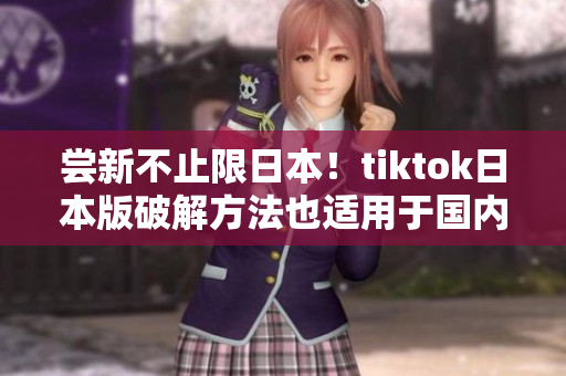 嘗新不止限日本！tiktok日本版破解方法也適用于國(guó)內(nèi)啦