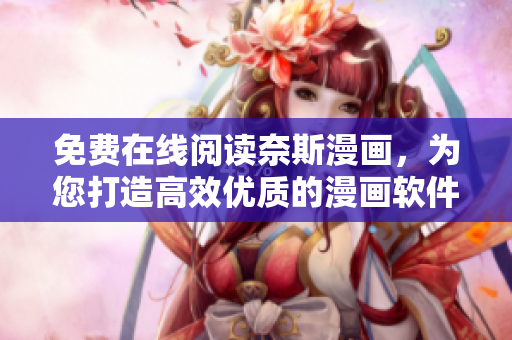 免費在線閱讀奈斯漫畫，為您打造高效優(yōu)質(zhì)的漫畫軟件推薦
