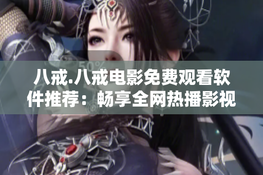 八戒.八戒電影免費觀看軟件推薦：暢享全網(wǎng)熱播影視資源