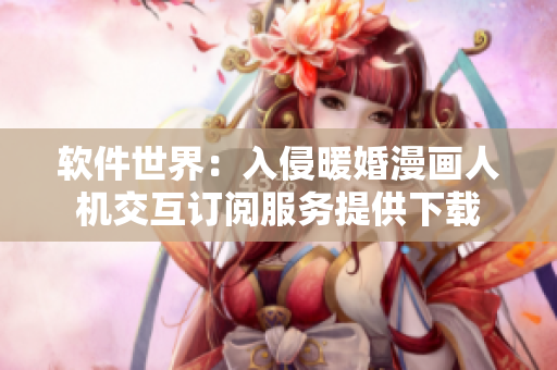 軟件世界：入侵暖婚漫畫(huà)人機(jī)交互訂閱服務(wù)提供下載