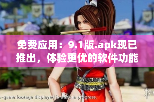 免費應(yīng)用：9.1版.apk現(xiàn)已推出，體驗更優(yōu)的軟件功能等著你